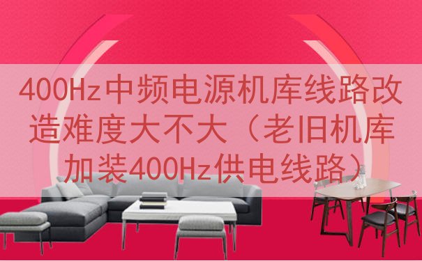 400Hz中频电源机库线路改造难度大不大（老旧机库加装400Hz供电线路）